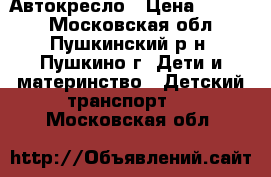 Автокресло › Цена ­ 1 500 - Московская обл., Пушкинский р-н, Пушкино г. Дети и материнство » Детский транспорт   . Московская обл.